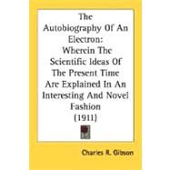 Autobiography of an Electron : Wherein the Scientific Ideas of the Present Time Are Explained in an Interesting and Novel Fashion (1911) by Gibson, Charles R., 9780548586044