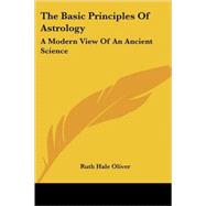 The Basic Principles of Astrology: A Modern View of an Ancient Science by Oliver, Ruth Hale, 9781425486044
