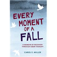 Every Moment of a Fall A Memoir of Recovery Through EMDR Therapy by Miller, Carol E., 9781943156047