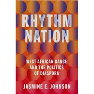 Rhythm Nation West African Dance and the Politics of Diaspora by Johnson, Jasmine E., 9780190496050