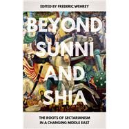 Beyond Sunni and Shia The Roots of Sectarianism in a Changing Middle East by Wehrey, Frederic, 9780190876050