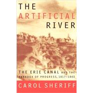 The Artificial River The Erie Canal and the Paradox of Progress, 1817-1862 by Sheriff, Carol, 9780809016051