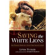Saving the White Lions One Woman's Battle for Africa's Most Sacred Animal by Tucker, Linda; Harvey, Andrew, 9781583946053