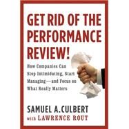 Get Rid of the Performance Review! How Companies Can Stop Intimidating, Start Managing--and Focus on What Really Matters by Culbert, Samuel A.; Rout, Lawrence, 9780446556057