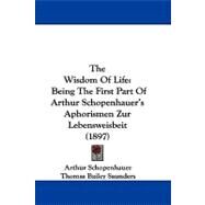 Wisdom of Life : Being the First Part of Arthur Schopenhauer's Aphorismen Zur Lebensweisbeit (1897) by Schopenhauer, Arthur; Saunders, Thomas Bailey, 9781104426057