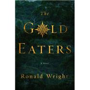 The Gold Eaters by Wright, Ronald, 9780399576058