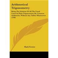 Arithmetical Trigonometry : Being the Solution of All the Usual Cases in Plain Trigonometry by Common Arithmetic, Without Any Tables Whatsoever (1700) by Forster, Mark, 9781104036058