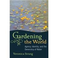Gardening the World : Agency, Identity, and the Ownership of Water by Strang, Veronica, 9781845456061