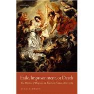 Exile, Imprisonment, or Death The Politics of Disgrace in Bourbon France, 1610-1789 by Swann, Julian, 9780198846062