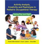 Activity Analysis, Creativity and Playfulness in Pediatric Occupational Therapy: Making Play Just Right by Kuhaneck, Heather Miller; Spitzer, Susan L.; Miller, Elissa, 9780763756062