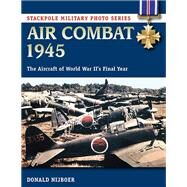Air Combat 1945 The Aircraft of World War II's Final Year by Nijboer, Donald, 9780811716062