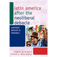Latin America after the Neoliberal Debacle : Another Region Is Possible by de la Barra, Ximena; Dello Buono, Richard A., 9780742566064