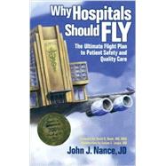 Why Hospitals Should Fly : The Ultimate Flight Plan to Patient Safety and Quality Care by Nance, John J., 9780974386065