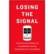 Losing the Signal The Untold Story Behind the Extraordinary Rise and Spectacular Fall of BlackBerry by McNish, Jacquie; Silcoff, Sean, 9781250096067