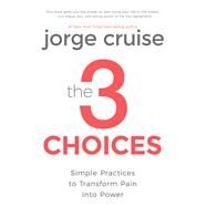 The 3 Choices Simple Practices to Transform Pain into Power by Cruise, Jorge, 9781401946067