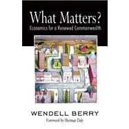 What Matters? Economics for a Renewed Commonwealth by Berry, Wendell; Daly, Herman, 9781582436067