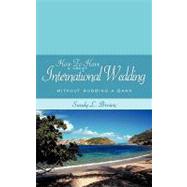 How to Have a Great International Wedding : Without Robbing A Bank by Brown, Sandy L., 9781438976068