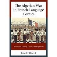 The Algerian War in French-Language Comics Postcolonial Memory, History, and Subjectivity by Howell, Jennifer, 9781498516068