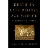 Death in Late Bronze Age Greece Variations on a Theme by Murphy, Joanne M. A., 9780190926069