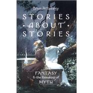 Stories about Stories Fantasy and the Remaking of Myth by Attebery, Brian, 9780199316069