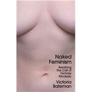 Naked Feminism Breaking the Cult of Female Modesty by Bateman, Victoria, 9781509556069