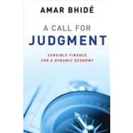 A Call for Judgment Sensible Finance for a Dynamic Economy by Bhide, Amar, 9780199756070