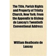 The Title, Parish Rights and Property of Trinity Church, New York by Lancey, William Heathcote De, 9781154486070