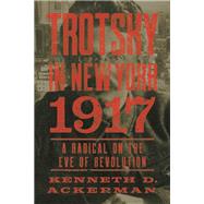 Trotsky in New York, 1917 A Radical on the Eve of Revolution by Ackerman, Kenneth D., 9781619026070