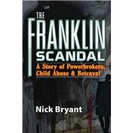 The Franklin Scandal A Story of Powerbrokers, Child Abuse & Betrayal by Bryant, Nick, 9781936296071