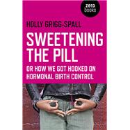 Sweetening the Pill or How We Got Hooked on Hormonal Birth Control by Grigg-spall, Holy, 9781780996073