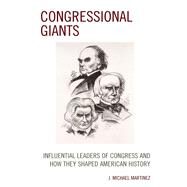 Congressional Giants Influential Leaders of Congress and How They Shaped American History by Martinez, J. Michael, 9781793616074