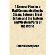 A General Plan for a Mail Communication by Steam, Between Great Britain and the Eastern and Western Parts of the World by MacQueen, James, 9781153756075