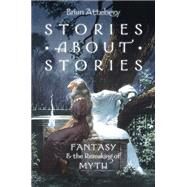 Stories about Stories Fantasy and the Remaking of Myth by Attebery, Brian, 9780199316076