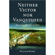 Neither Victor, Nor Vanquished: America in the War of 1812 by Weber, William, 9781612346076