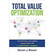 Total Value Optimization: Transforming Your Global Supply Chain Into a Competitive Weapon by Bowen, Steven J, 9780692946077