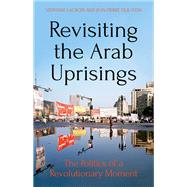 Revisiting the Arab Uprisings The Politics of a Revolutionary Moment by Lacroix, Stphane; Filiu, Jean-Pierre, 9780190876081