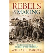 Rebels in the Making The Secession Crisis and the Birth of the Confederacy by Barney, William L., 9780190076085
