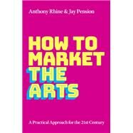 How to Market the Arts A Practical Approach for the 21st Century by Rhine, Anthony S.; Pension, Jay, 9780197556085