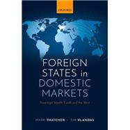 Foreign States in Domestic Markets Sovereign Wealth Funds and the West by Thatcher, Mark; Vlandas, Tim, 9780198786085