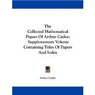 The Collected Mathematical Papers of Arthur Cayley: Supplementary Volume Containing Titles of Papers and Index by Cayley, Arthur, 9781430476085