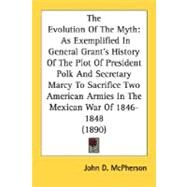 The Evolution Of The Myth: As Exemplified in General Grant's History of the Plot of President Polk and Secretary Marcy to Sacrifice Two American Armies in the Mexican War of 184 by McPherson, John D., 9780548616086