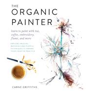 The Organic Painter Learn to paint with tea, coffee, embroidery, flame, and more; Explore Unusual Materials and Playful Techniques to Expand your Creative Practice by Griffiths, Carne, 9781631596087