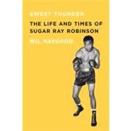 Sweet Thunder The Life and Times of Sugar Ray Robinson by Haygood, Wil, 9781569766088