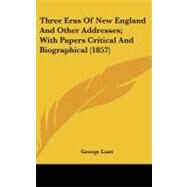 Three Eras of New England and Other Addresses: With Papers Critical and Biographical by Lunt, George, 9780548956090