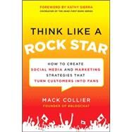 Think Like a Rock Star: How to Create Social Media and Marketing Strategies that Turn Customers into Fans, with a foreword by Kathy Sierra by Collier, Mack, 9780071806091