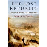 The Lost Republic Cicero's De oratore and De re publica by Zetzel, James E. G., 9780197626092