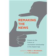 Remaking the News Essays on the Future of Journalism Scholarship in the Digital Age by Boczkowski, Pablo J.; Anderson, C. W., 9780262036092