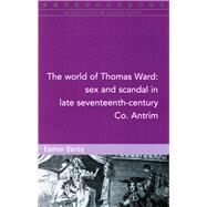 The World of Thomas Ward: Sex and Scandal in Late Seventeenth-Century Co. Antrim by Darcy, Eamon, 9781846826092
