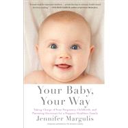 Your Baby, Your Way Taking Charge of your Pregnancy, Childbirth, and Parenting Decisions for a Happier, Healthier Family by Margulis, Jennifer, 9781451636093