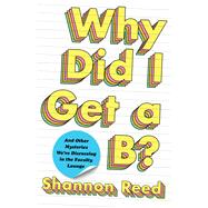 Why Did I Get a B? And Other Mysteries We're Discussing in the Faculty Lounge by Reed, Shannon, 9781982136093